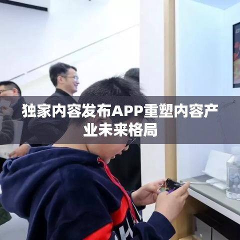 独家内容发布APP重塑内容产业未来格局