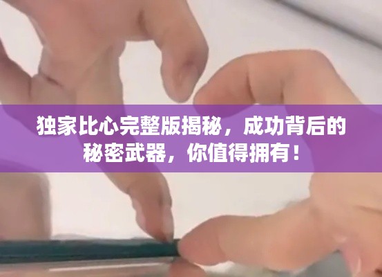 独家比心完整版揭秘，成功背后的秘密武器，你值得拥有！